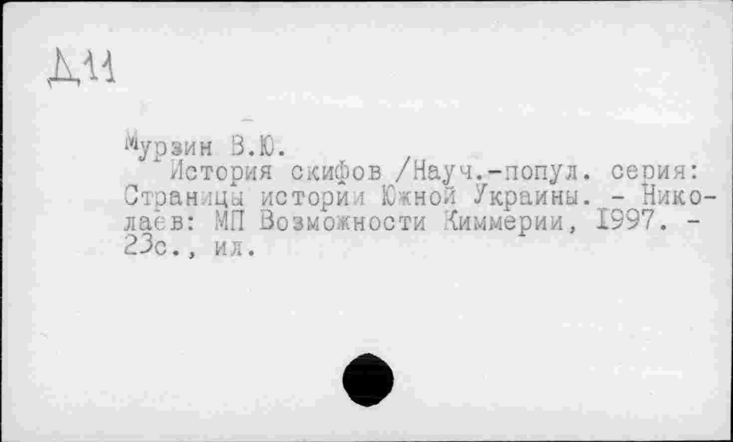 ﻿ÄH
Мурзин В.Ю.
История скифов /Науч.-попул. серия: Страницы истории Южной Украины. - Николаев: МП Возможности Химмерии, 1997. -23с., ил.